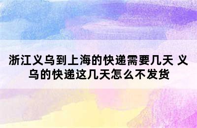 浙江义乌到上海的快递需要几天 义乌的快递这几天怎么不发货